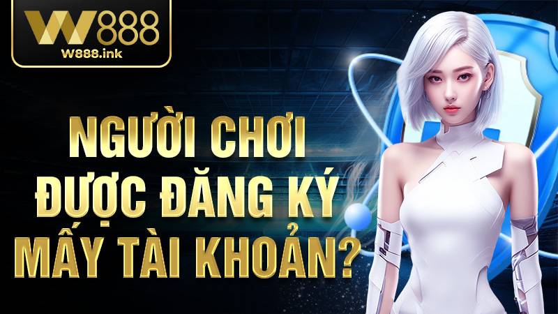 Người chơi được đăng ký mấy tài khoản W88?